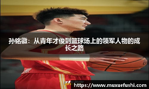 J9孙铭徽：从青年才俊到篮球场上的领军人物的成长之路